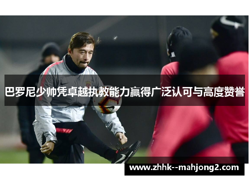 巴罗尼少帅凭卓越执教能力赢得广泛认可与高度赞誉 巴罗尼少帅凭卓越执教能力赢得广泛认可与高度赞誉
