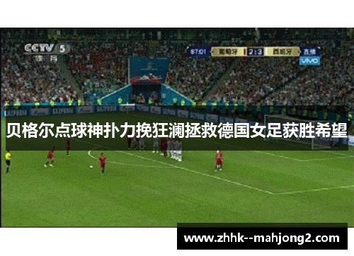 贝格尔点球神扑力挽狂澜拯救德国女足获胜希望 贝格尔点球神扑力挽狂澜拯救德国女足获胜希望