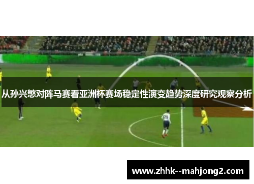 从孙兴慜对阵马赛看亚洲杯赛场稳定性演变趋势深度研究观察分析