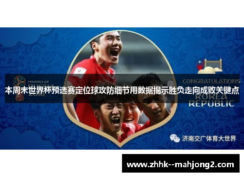 本周末世界杯预选赛定位球攻防细节用数据揭示胜负走向成败关键点